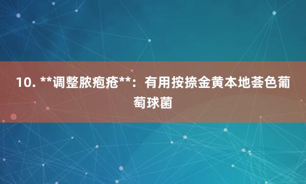 10. **调整脓疱疮**:有用按捺金黄本地荟色葡萄球菌