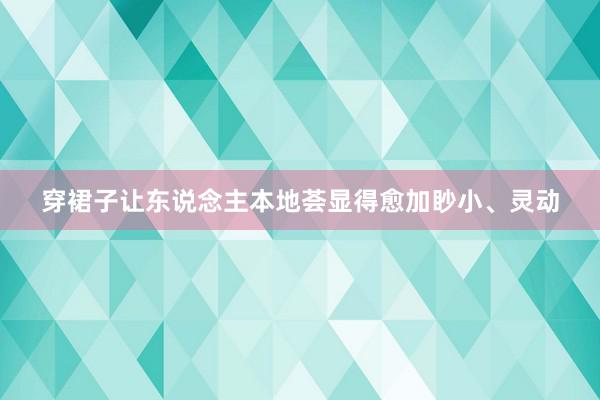 穿裙子让东说念主本地荟显得愈加眇小、灵动